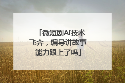 微短剧AI技术飞奔，编导讲故事能力跟上了吗